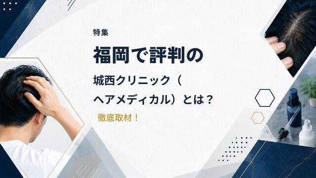 【特集】福岡で評判の城西クリニック（ヘアメディカル）とは？徹底取材！