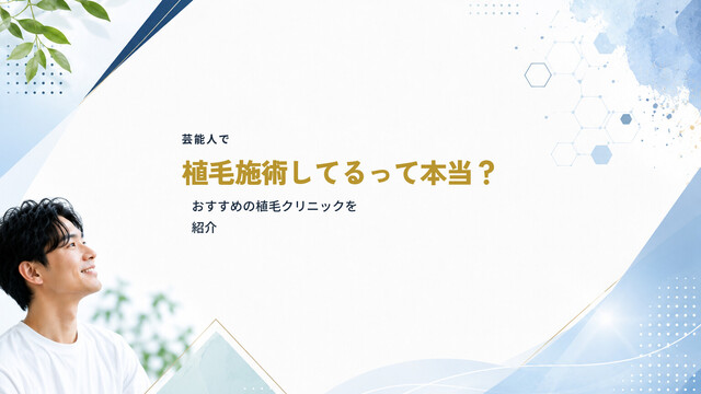 芸能人で植毛施術してるって本当？おすすめの植毛クリニックを紹介